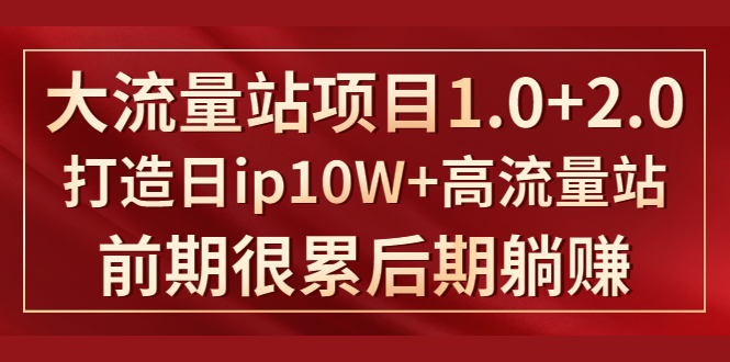 《大流量站项目1.0+2.0》打造日IP10W+高流量站，前期很累后期躺赚 - 网赚资源网-网赚资源网