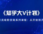 《知乎大V计划》快速引流吸粉变现系列课程:从0开始到月入万元-网赚资源网
