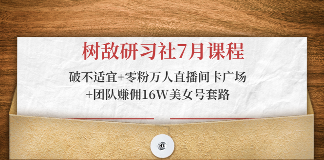 树敌研习社7月课程：破不适宜+零粉万人直播间卡广场+团队赚佣16W美女号套路 - 网赚资源网-网赚资源网