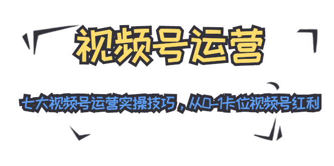 视频号运营：七大视频号运营实操技巧，从0-1卡位视频号红利 - 网赚资源网-网赚资源网