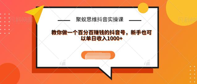 聚蚁思维抖音实操课:教你做一个百分百赚钱的抖音号，新手也可以单日收入1000+ - 网赚资源网-网赚资源网