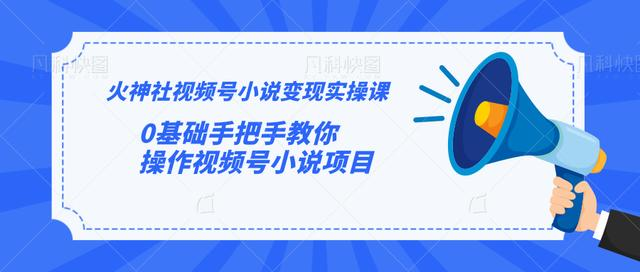 火神社视频号小说变现实操课：0基础手把手教你操作视频号小说项目 - 网赚资源网-网赚资源网