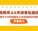 高鹏月入5万项目私徒班,基于个人IP打造的月入5万互利型高产项目!-网赚资源网
