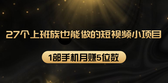 27个上班族也能做的短视频小项目，1部手机月赚5位数【赠短视频礼包】 - 网赚资源网-网赚资源网