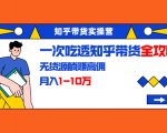 知乎带货实操营:一次吃透知乎带货全攻略 无货源躺赚高佣,月入1-10万-网赚资源网