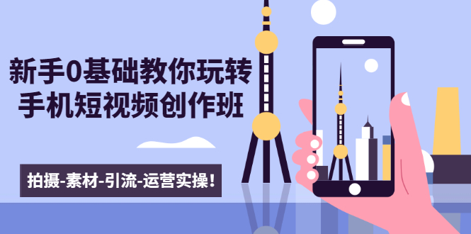 新手0基础教你玩转手机短视频创作班：拍摄-素材-引流-运营实操！ - 网赚资源网-网赚资源网