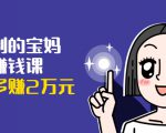 可复制的宝妈副业赚钱课:左手赚这在右手带娃,每月多赚2万元-网赚资源网