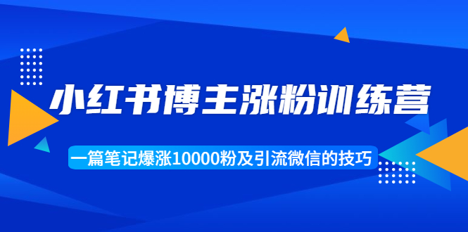 小红书博主涨粉训练营：一篇笔记爆涨10000粉及引流微信的技巧 - 网赚资源网-网赚资源网