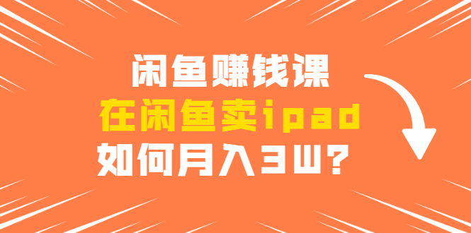 闲鱼赚钱课：在闲鱼卖ipad，如何月入3W？详细操作教程 - 网赚资源网-网赚资源网
