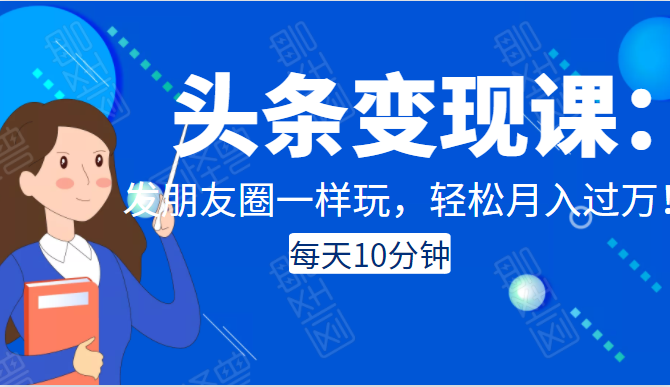 头条变现课：每天10分钟，像发朋友圈一样玩头条，轻松月入过万！ - 网赚资源网-网赚资源网