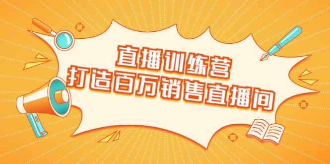 直播训练营：打造百万销售直播间 教会你如何直播带货，抓住直播大风口-网赚资源网
