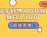 知乎好物从0开始到日入100,超级简单的玩法分享,新人一看也能上手操作-网赚资源网