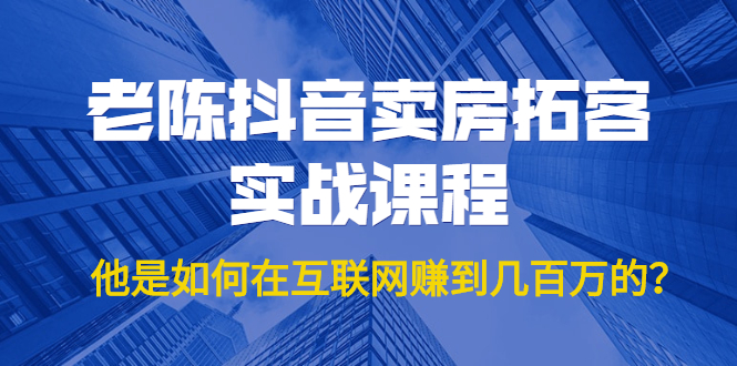 老陈抖音卖房拓客实战课程，他是如何在互联网赚到几百万的？价值1999元 - 网赚资源网-网赚资源网