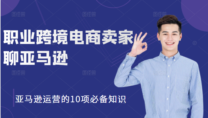 职业跨境电商卖家聊亚马逊：亚马逊运营的10项必备知识，12堂课让你看懂亚马逊运营 - 网赚资源网-网赚资源网