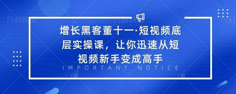 增长黑客董十一·短视频底层实操课，从短视频新手变成高手 - 网赚资源网-网赚资源网