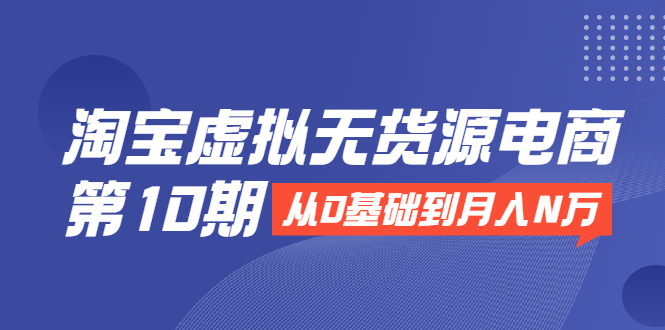淘宝虚拟无货源电商第10期：从0基础到月入N万，全程实操，可批量操作 - 网赚资源网-网赚资源网