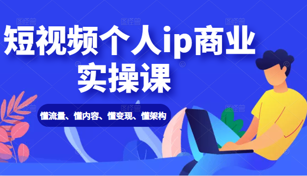 短视频个人ip商业实操课： 懂流量、懂内容、懂变现、懂架构（价值999元） - 网赚资源网-网赚资源网