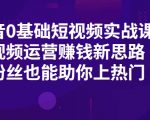 抖音0基础短视频实战课,短视频运营赚钱新思路,零粉丝也能助你上热门-网赚资源网