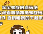 淘宝螺旋最新玩法,可以闭着眼睛跟随螺旋玩法操作 直接粗暴的干起来-网赚资源网