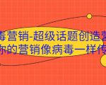 病毒营销-超级话题创造营，让你的营销像病毒一样传播-网赚资源网