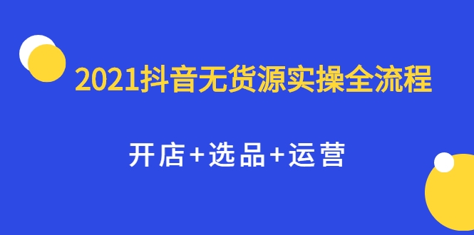 2021抖音无货源实操全流程，开店+选品+运营，全职兼职都可操作 - 网赚资源网-网赚资源网