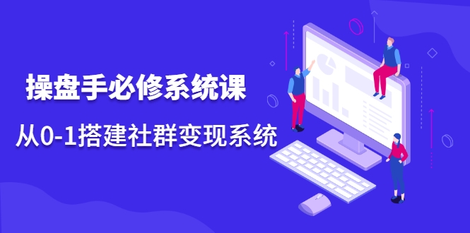 操盘手必修系统课，从0-1搭建社群变现系统 - 网赚资源网-网赚资源网