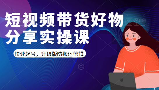 短视频带货好物分享实操课：快速起号，升级版防搬运剪辑 - 网赚资源网-网赚资源网