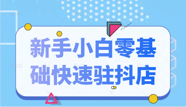 抖音小店新手小白零基础快速入驻抖店100%开通（全套11节课程） - 网赚资源网-网赚资源网