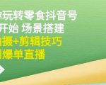 隋校长带你玩转抖音零食号:从0开始场景搭建,到拍摄+剪辑技巧,再到爆单直播-网赚资源网