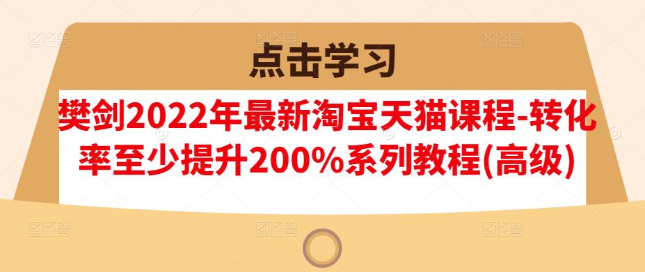 樊剑2022年最新淘宝天猫课程-转化率至少提升200%系列教程(高级) - 网赚资源网-网赚资源网