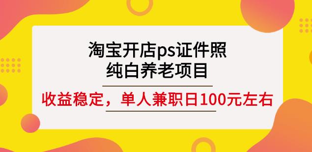 淘宝开店ps证件照，纯白养老项目，单人兼职稳定日100元(教程+软件+素材) - 网赚资源网-网赚资源网