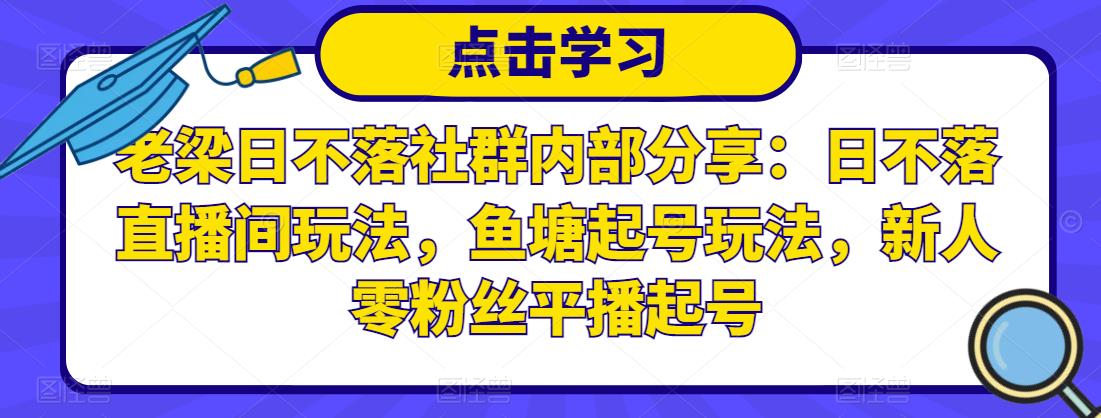 老梁日不落社群内部分享：日不落直播间玩法，鱼塘起号玩法，新人零粉丝平播起号 - 网赚资源网-网赚资源网
