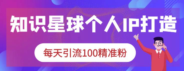 知识星球个人IP打造系列课程，每天引流100精准粉 - 网赚资源网-网赚资源网
