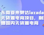 东南亚来赞达lazada跨境无货源电商项目,利润完爆国内无货源电商-网赚资源网