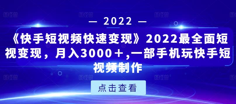 《快手短视频快速变现》2022最全面短视变现，月入3000＋,一部手机玩快手短视频制作 - 网赚资源网-网赚资源网