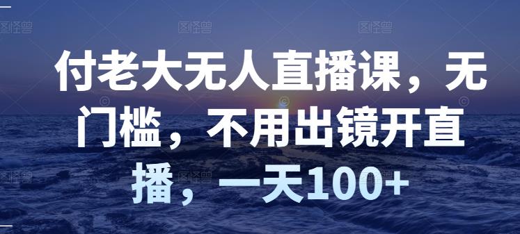 付老大无人直播课，无门槛，不用出镜开直播，一天100+ - 网赚资源网-网赚资源网