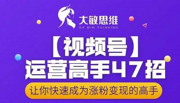 大敏思维-视频号运营高手47招，让你快速成为涨粉变现高手 - 网赚资源网-网赚资源网