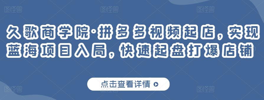 久歌商学院·拼多多视频起店，实现蓝海项目入局，快速起盘打爆店铺 - 网赚资源网-网赚资源网