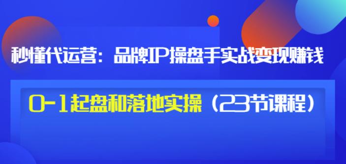 秒懂代运营：品牌IP操盘手实战赚钱，0-1起盘和落地实操（23节课程）价值199 - 网赚资源网-网赚资源网