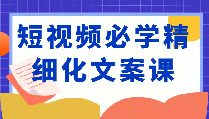 短视频必学精细化文案课，提升你的内容创作能力、升级迭代能力和变现力（价值333元） - 网赚资源网-网赚资源网