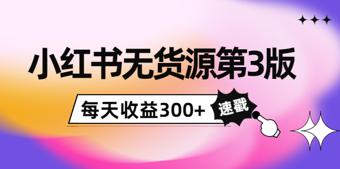 小红书无货源第3版，0投入起店，无脑图文精细化玩法，每天收益300+ - 网赚资源网-网赚资源网