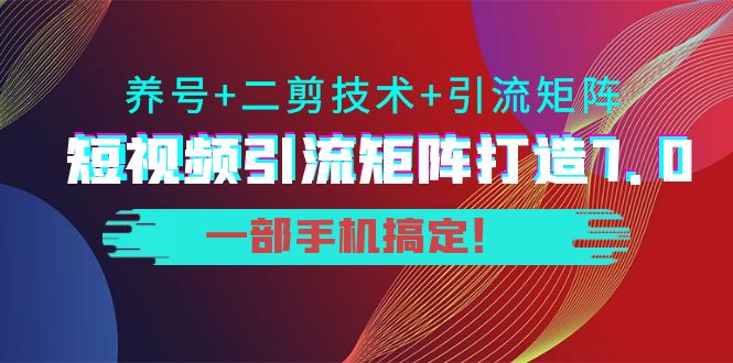短视频引流矩阵打造7.0，养号+二剪技术+引流矩阵 一部手机搞定！ - 网赚资源网-网赚资源网