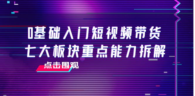 0基础入门短视频带货，七大板块重点能力拆解，7节精品课4小时干货 - 网赚资源网-网赚资源网