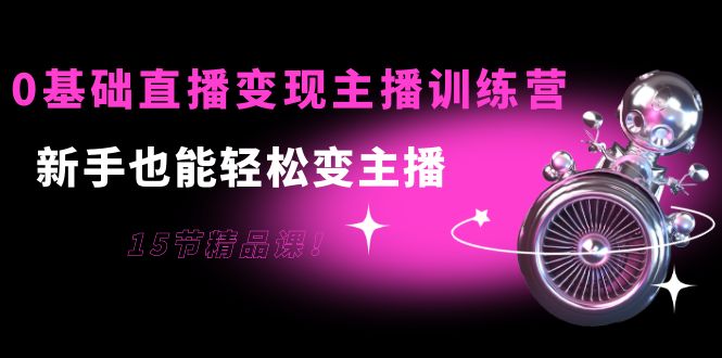 0基础直播变现主播训练营：新手也能轻松变主播，15节精品课 - 网赚资源网-网赚资源网