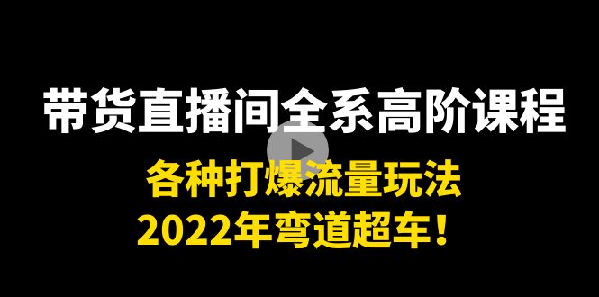 带货直播间全系高阶课程：各种打爆流量玩法，2022年弯道超车！ - 网赚资源网-网赚资源网