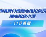 好物混剪付费随心推投放玩法,随心投放小课(11节课程)-网赚资源网