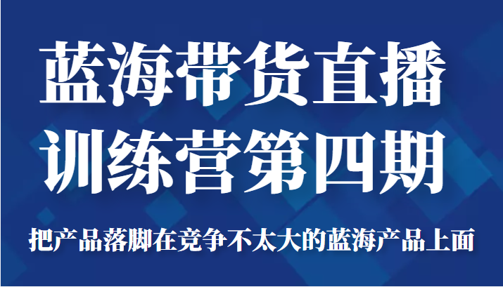 蓝海带货直播训练营第四期，把产品落脚在竞争不太大的蓝海产品上面（价值4980元） - 网赚资源网-网赚资源网