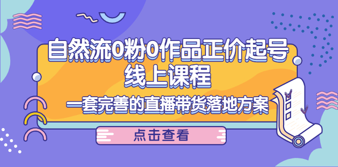 电商自然流0粉0作品正价起号线上课程：一套完善的直播带货落地方案 - 网赚资源网-网赚资源网
