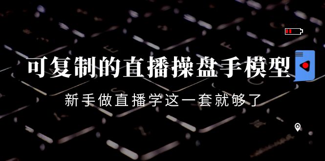 可复制的直播操盘手模型：新手做直播就学这一套就够了（12节课） - 网赚资源网-网赚资源网