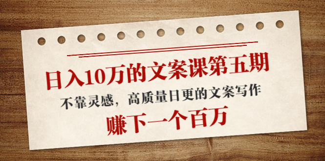 日入10万的文案课第五期， 不靠灵感，高质量日更的文案写作，赚下一个百万 - 网赚资源网-网赚资源网